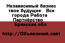 Независимый бизнес-твое будущее - Все города Работа » Партнёрство   . Брянская обл.